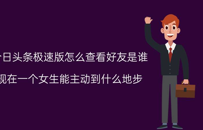 今日头条极速版怎么查看好友是谁 现在一个女生能主动到什么地步？